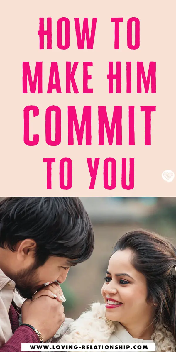 How to Make Him Commit to You - 22 Effective Ways Seriously contemplating how to get your man to commit to a serious relationship with you without pressure? Here are some easy but highly effective ways to win his heart and get him to commit to building a healthy and happy long-lasting relationship with you. Also, find out more about how to get him to commit and exactly how to make him commit without pressure. It's also vital that you learn how to make him miss you and commit to you - this is definitely top-notch tip to make him commit.