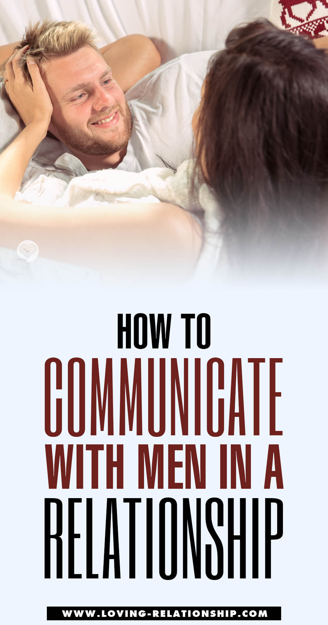 How to Communicate With Men in a Relationship Wondering how to communicate in a relationship with a man? It's worth realizing that communication is a bridge, and you can never progress in a relationship without this bridge! Knowing what your man wants and letting him know exactly what you want in your relationship lies in being able to effectively communicate these needs. Here are eight (8) great tips that will help you bridge that communication gap in your relationship with your man.
