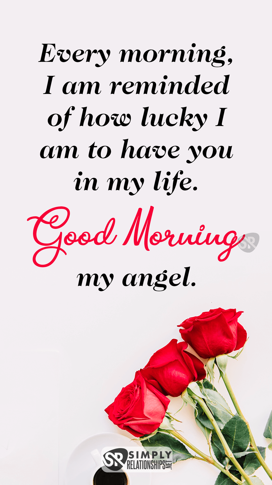 Every morning, I am reminded of how lucky I am to have you in my life. Good morning, my angel. Sweet Good Morning Message For Her