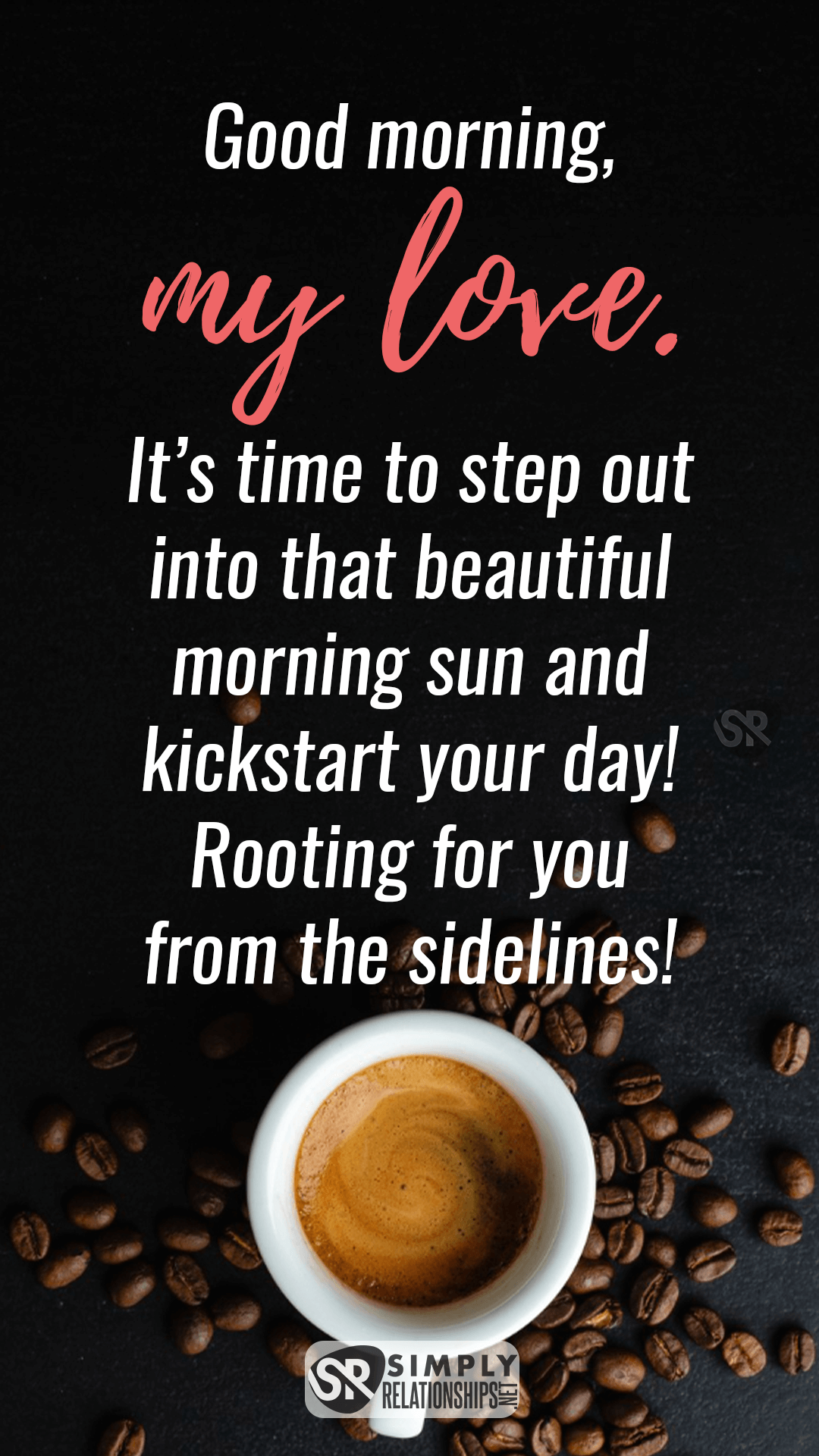 Good morning my love. It’s time to step out into that beautiful morning sun and kickstart your day! Rooting for you from the sidelines! Sweet Good Morning Message For Her