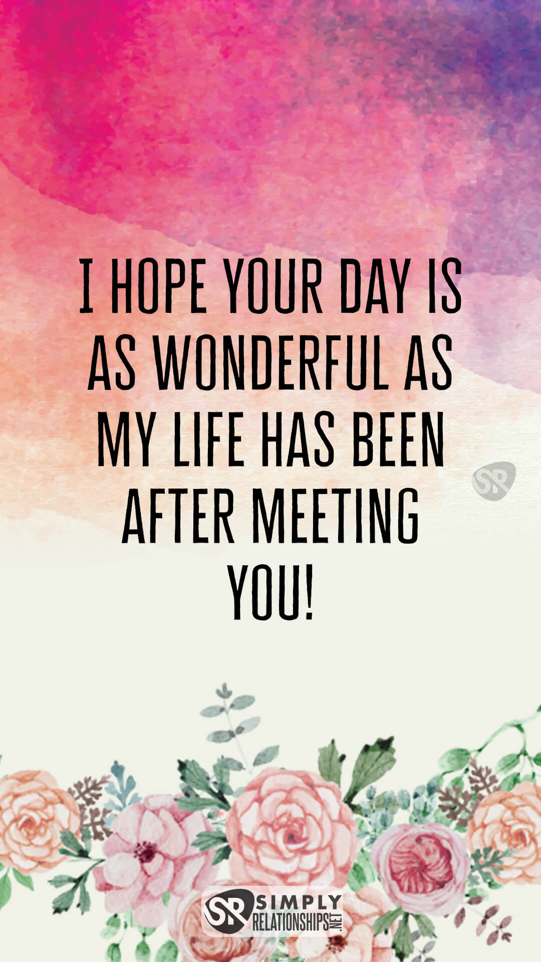 I hope your day is as wonderful as my life has been after meeting you! Cute Good Morning Messages For Him