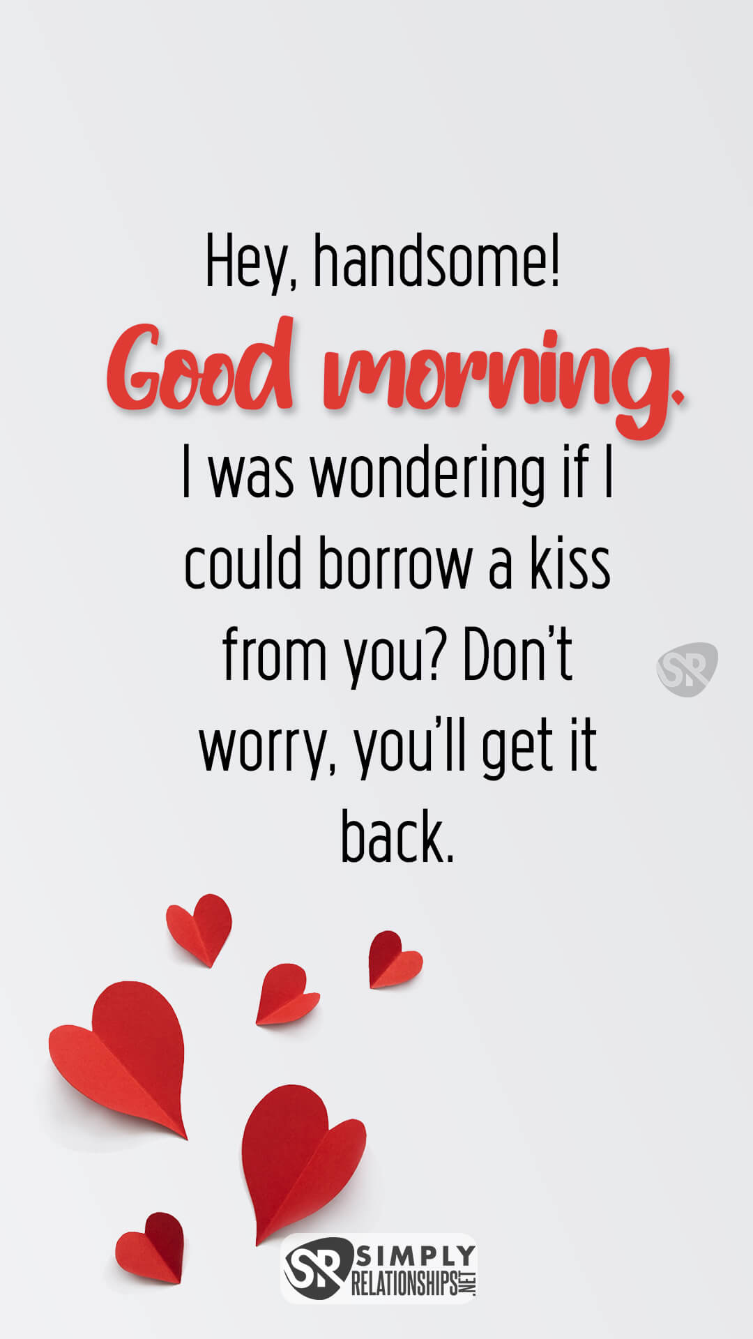 Hey, handsome! Good morning. I was wondering if I could borrow a kiss from you? Don’t worry, you’ll get it back. Funny Good Morning Messages for Him