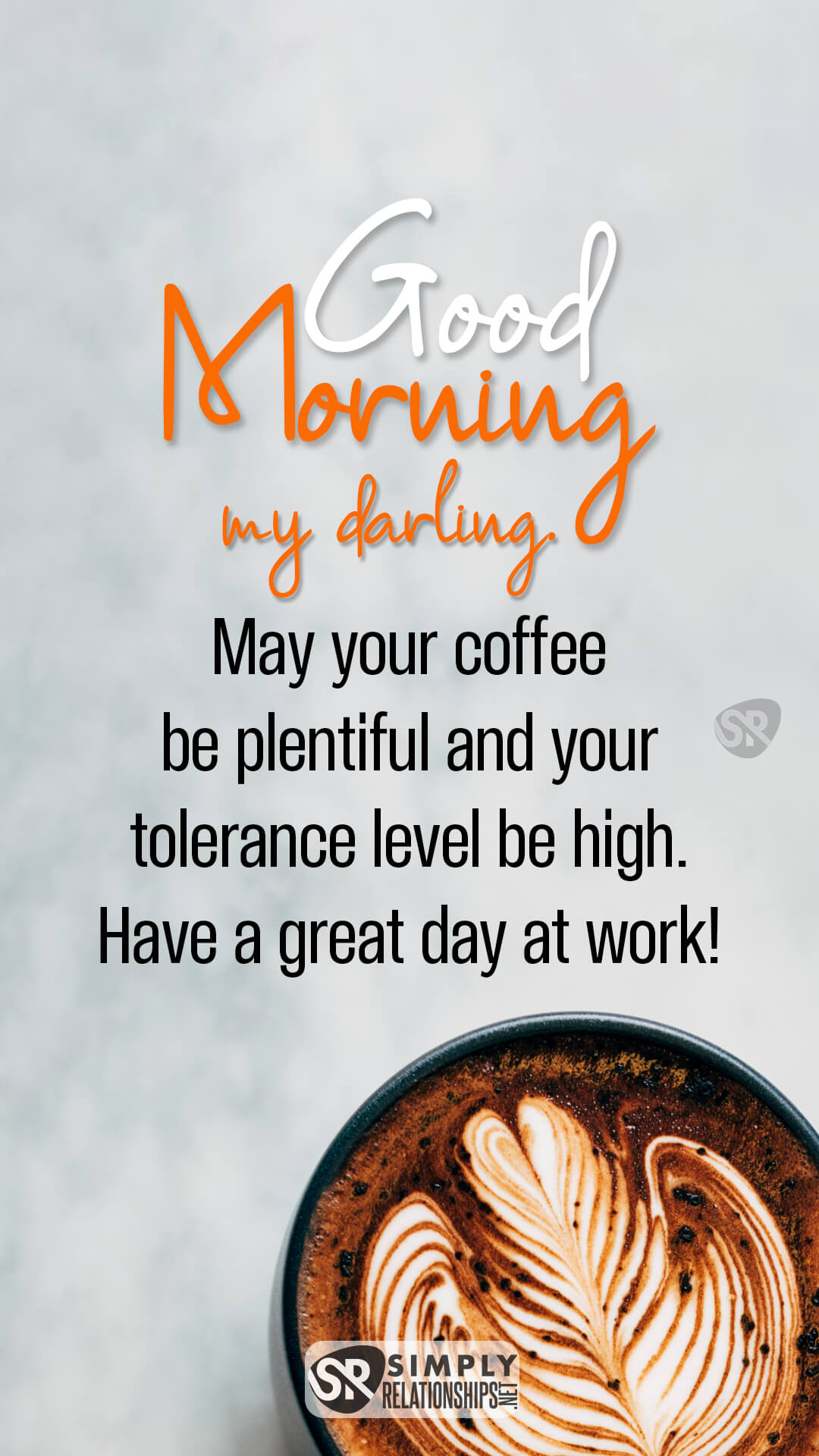 Good morning, my darling. May your coffee be plentiful and your tolerance level be high. Have a great day at work! Funny Good Morning Messages for Him