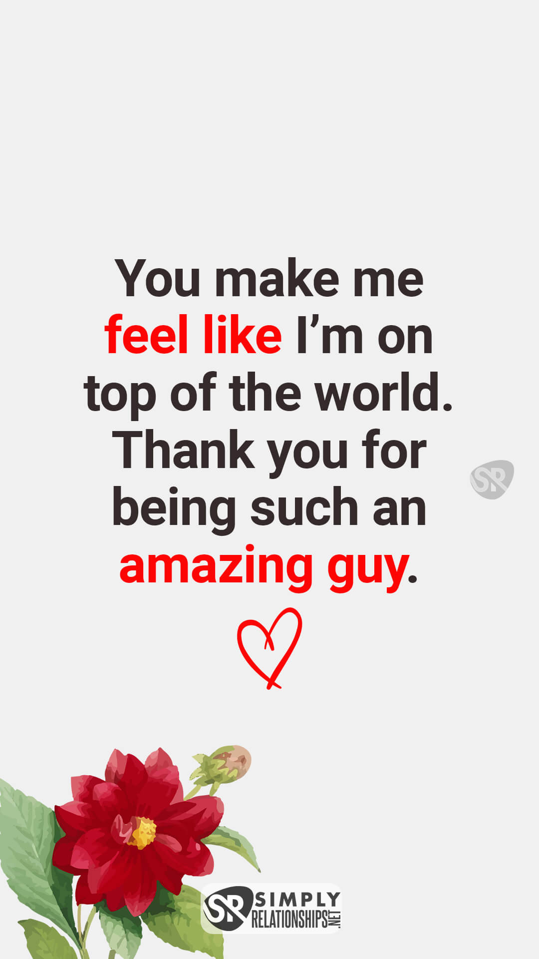 You make me feel like I’m on top of the world. Thank you for being such an amazing guy. Cute Flirty Text Messages For Him