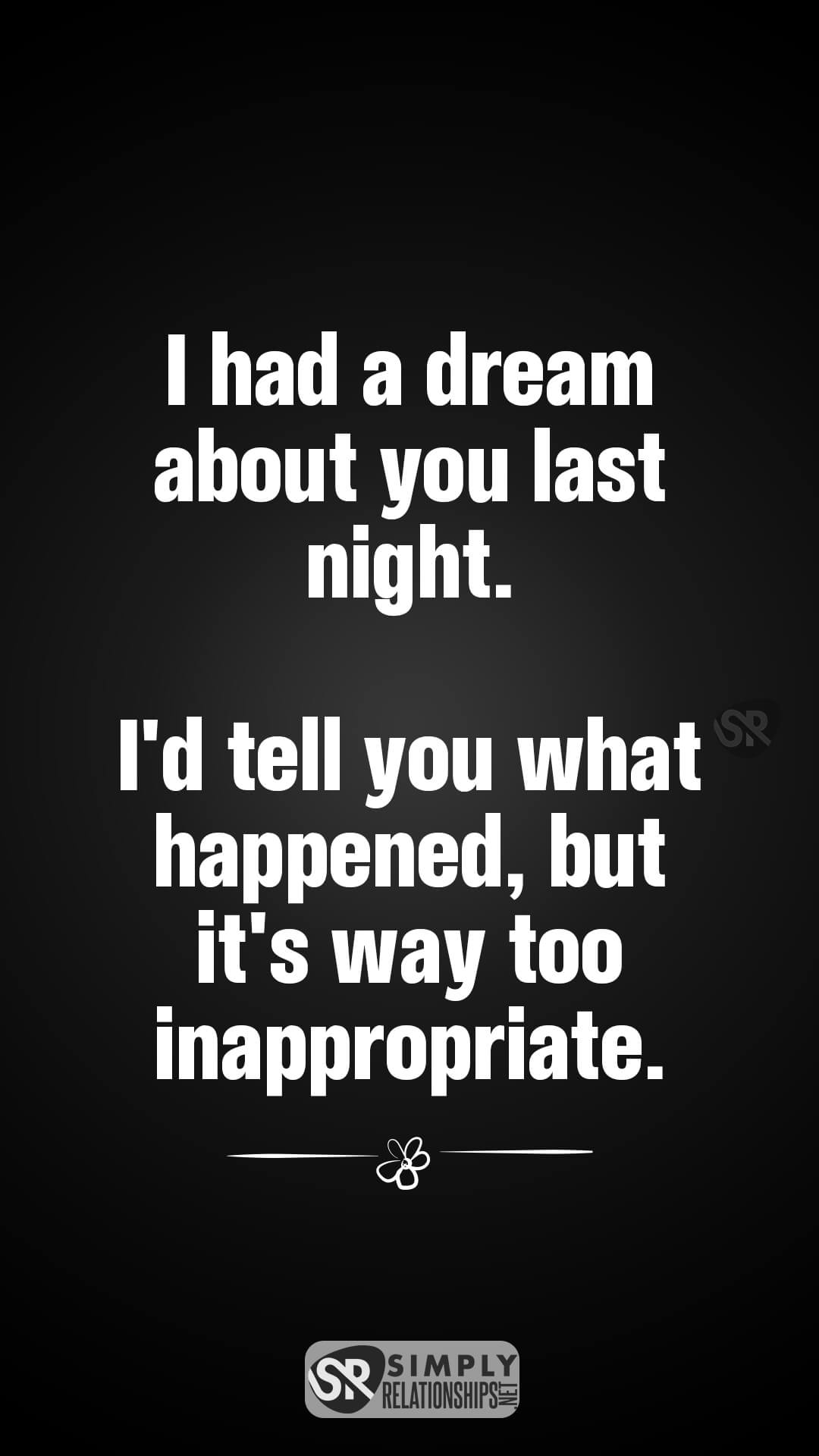 I had a dream about you last night. I'd tell you what happened, but it's way too inappropriate. Flirty Text Messages That Will Drive Him Crazy