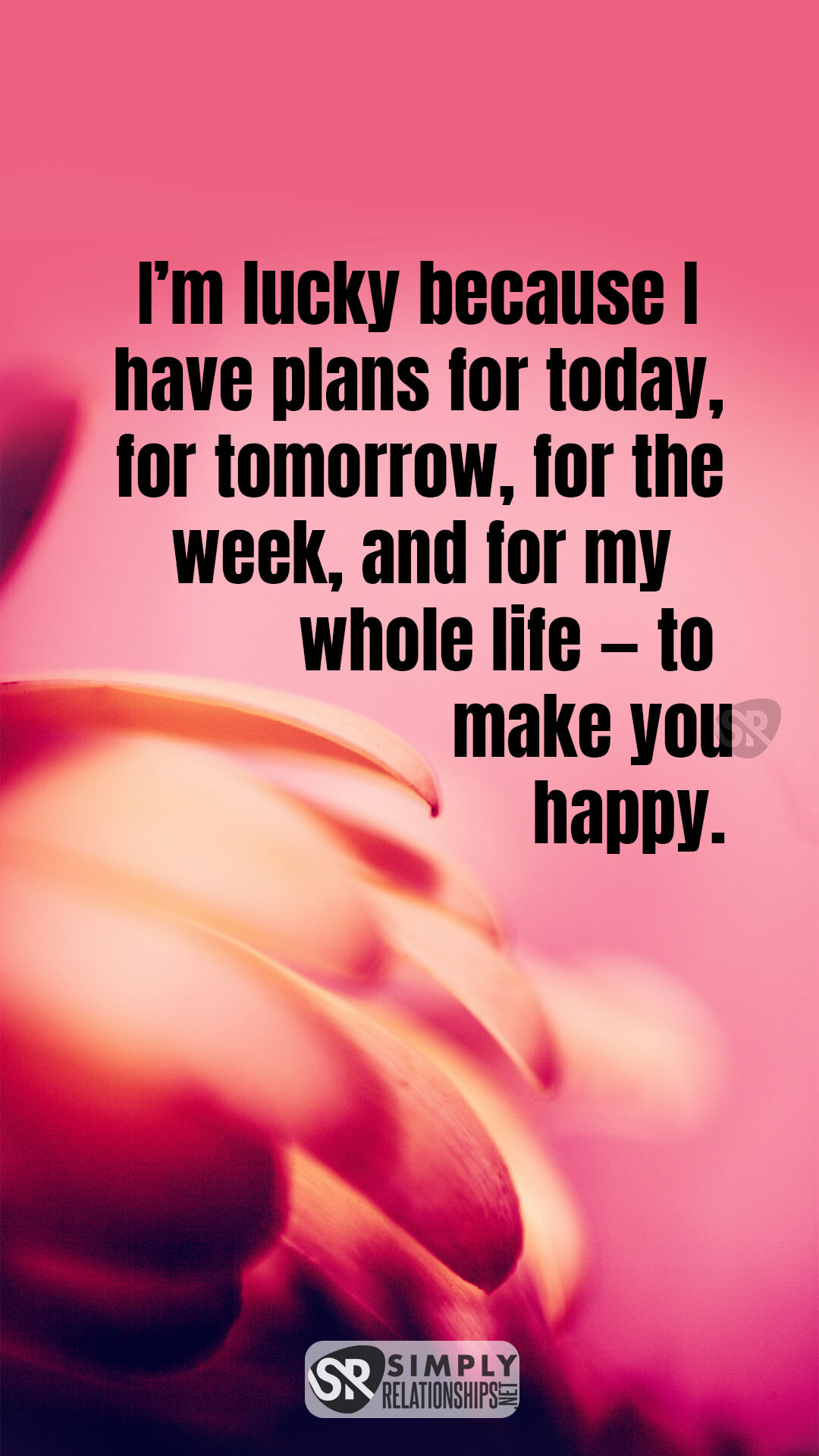 I’m lucky because I have plans for today, for tomorrow, for the week, and for my whole life—to make you happy. Flirty Texts for Her