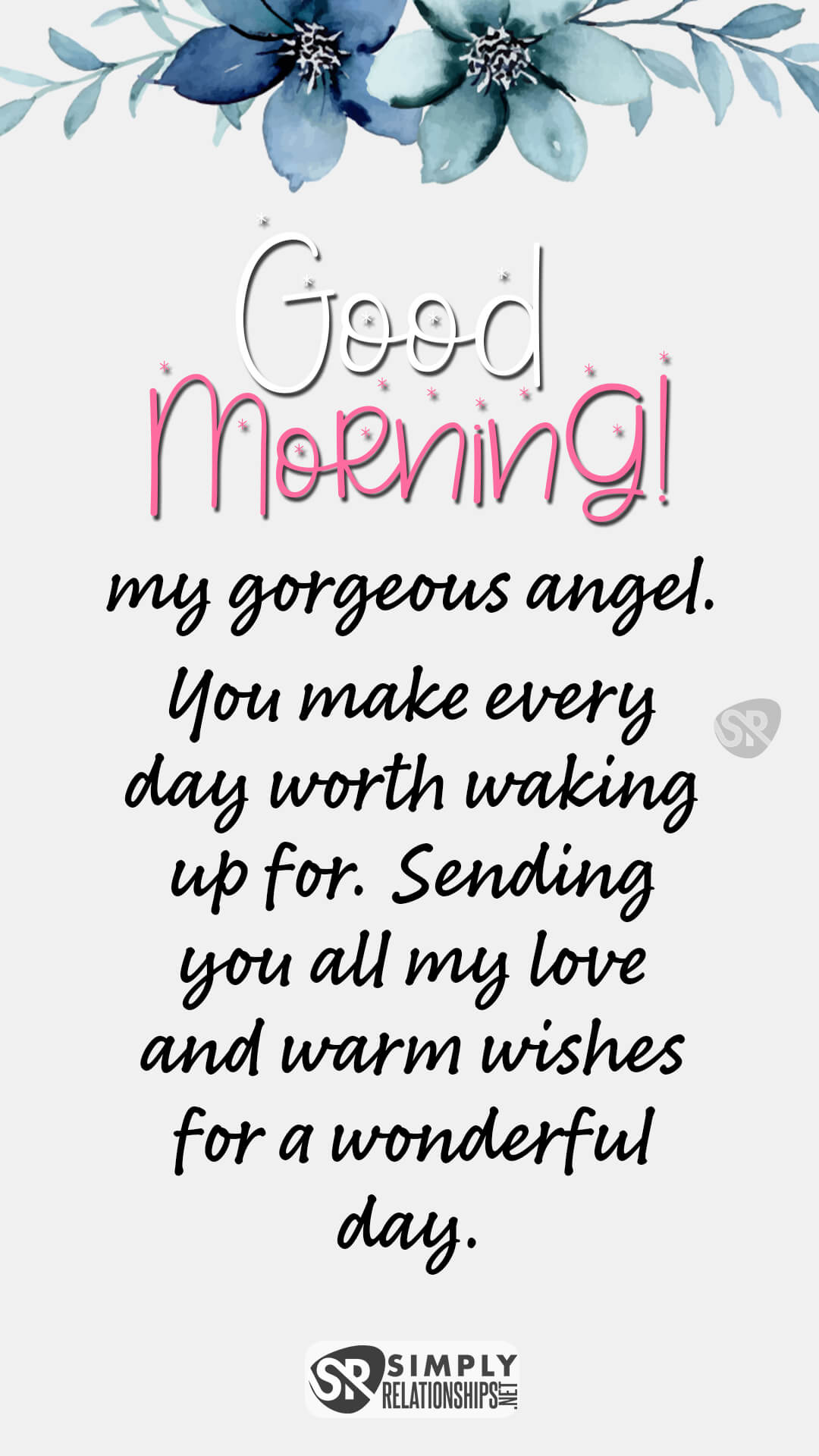Good morning, my gorgeous angel. You make every day worth waking up for. Sending you all my love and warm wishes for a wonderful day. Flirty Good Morning Messages for Her