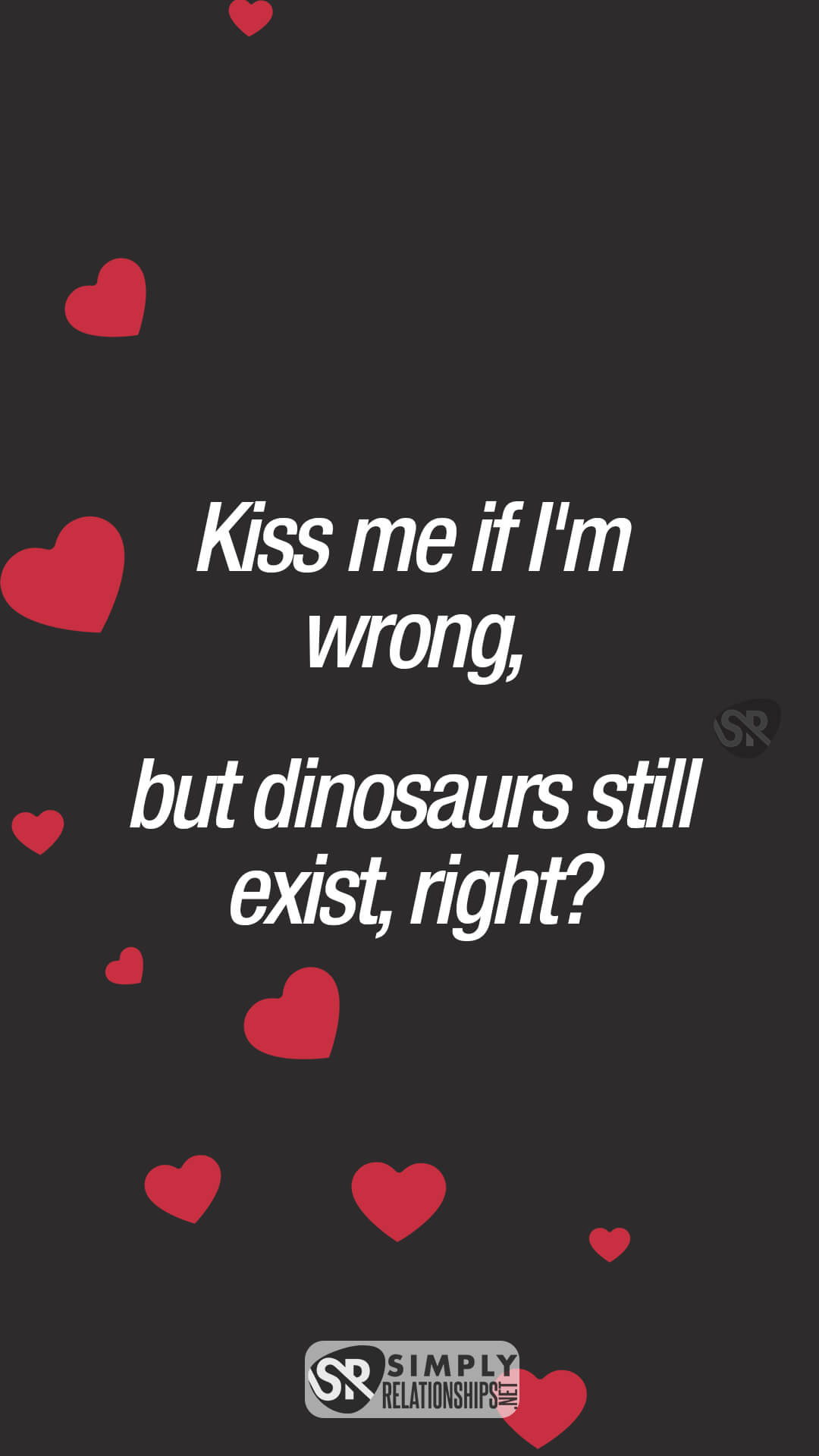 Kiss me if I'm wrong, but dinosaurs still exist, right? Funny Flirty Texts for Her