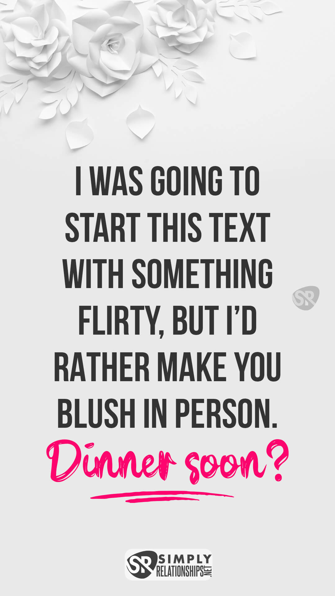 I was going to start this text with something flirty, but I’d rather make you blush in person. Dinner soon? Romantic Flirty Text Messages for Her