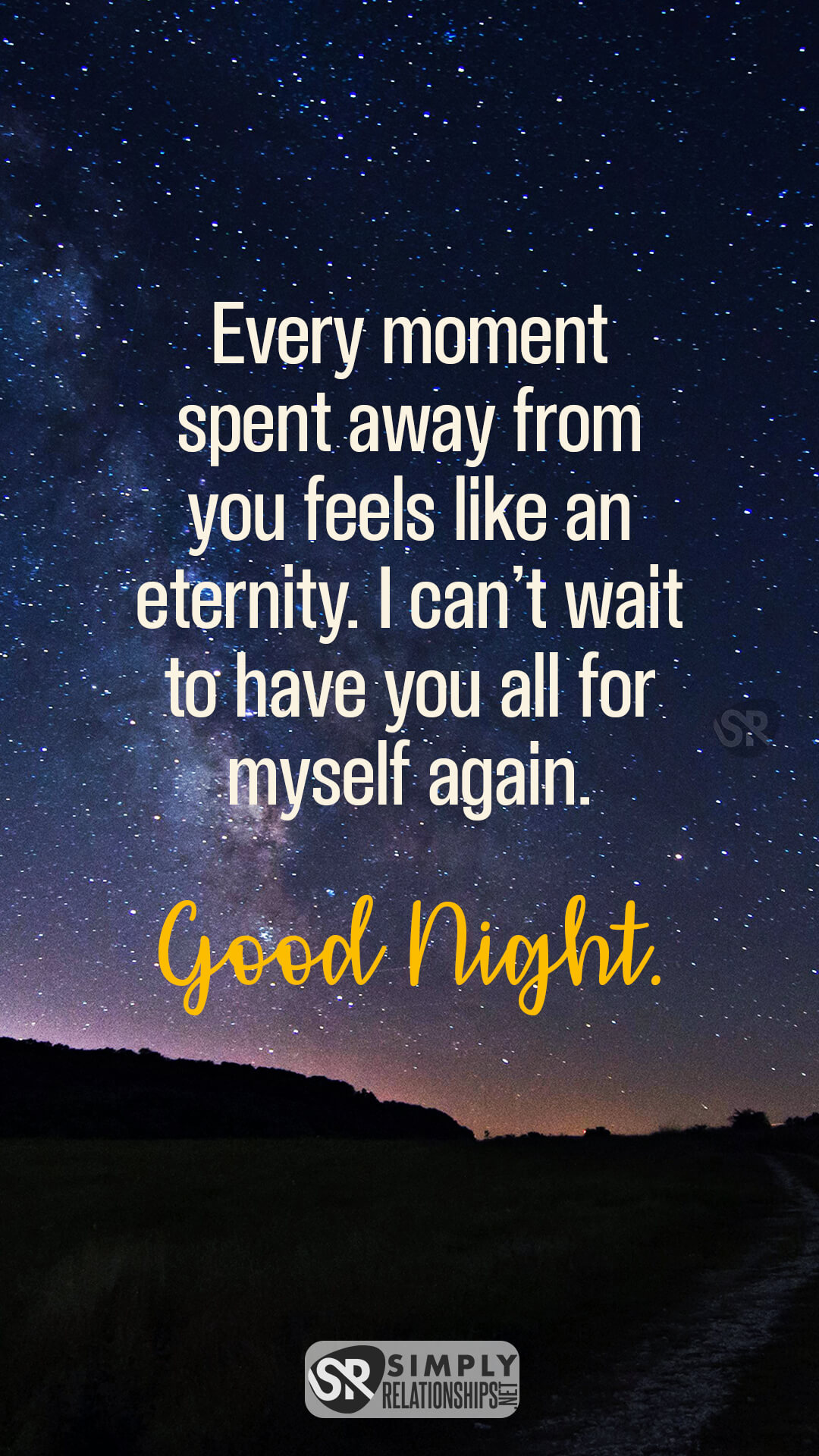 Every moment spent away from you feels like an eternity. I can’t wait to have you all for myself again. Good night. Good Night Text Message For Him.
