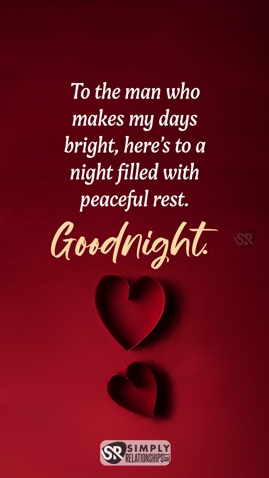 To the man who makes my days bright, here’s to a night filled with peaceful rest. Goodnight. Good Night Text Message For Him.