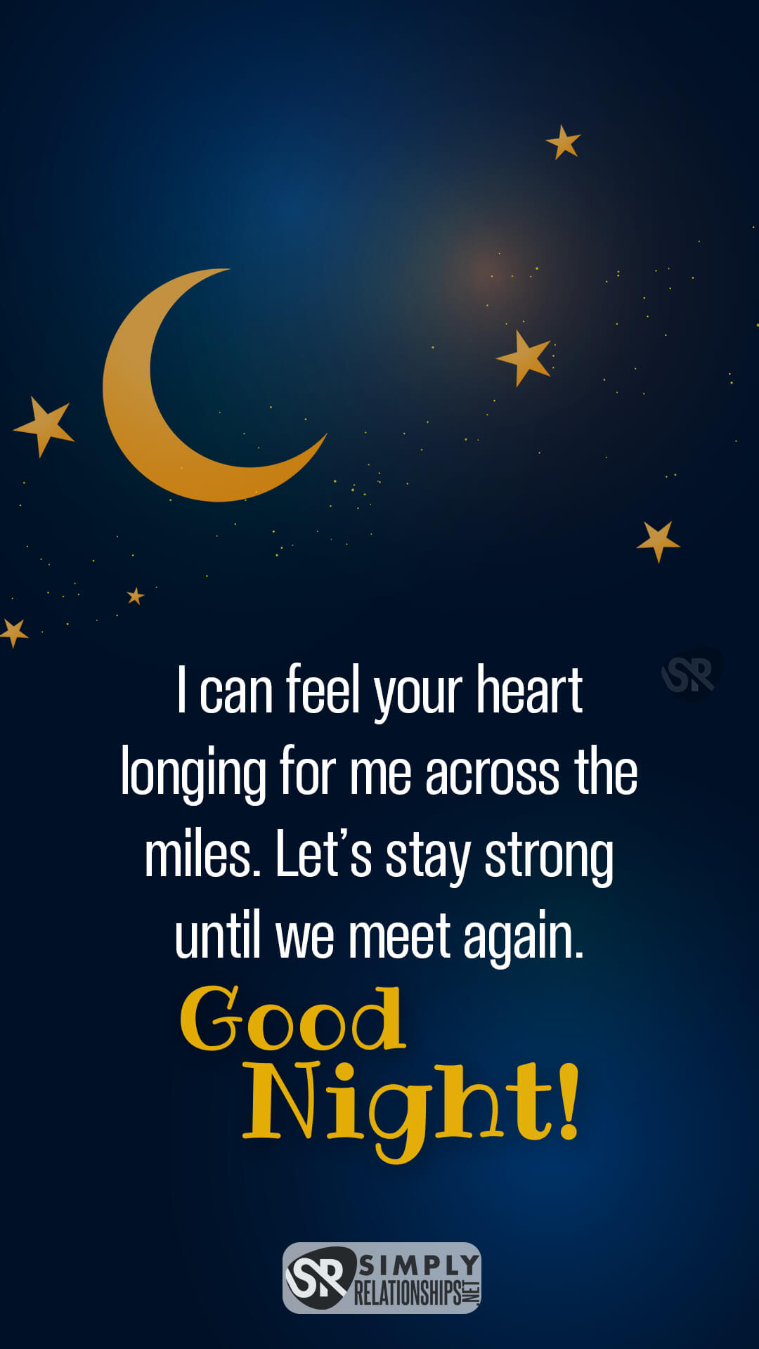 I can feel your heart longing for me across the miles. Let’s stay strong until we meet again. Good Night! Romantic Good Night Messages for Him